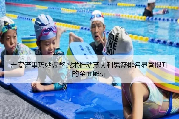 吉安诺里巧妙调整战术推动意大利男篮排名显著提升的全面解析