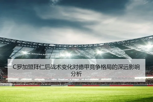 C罗加盟拜仁后战术变化对德甲竞争格局的深远影响分析