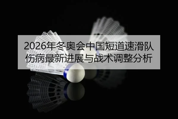 2026年冬奥会中国短道速滑队伤病最新进展与战术调整分析
