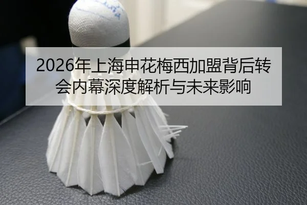 2026年上海申花梅西加盟背后转会内幕深度解析与未来影响