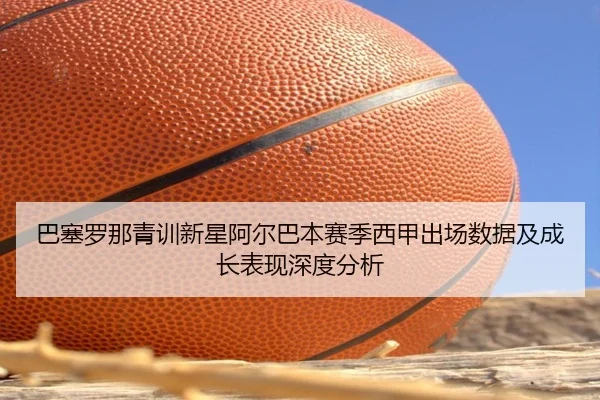 巴塞罗那青训新星阿尔巴本赛季西甲出场数据及成长表现深度分析