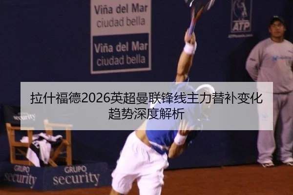 拉什福德2026英超曼联锋线主力替补变化趋势深度解析