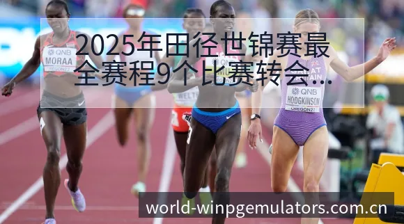 2025年田径世锦赛最全赛程9个比赛转会进展与阵容影响技 - pg电子