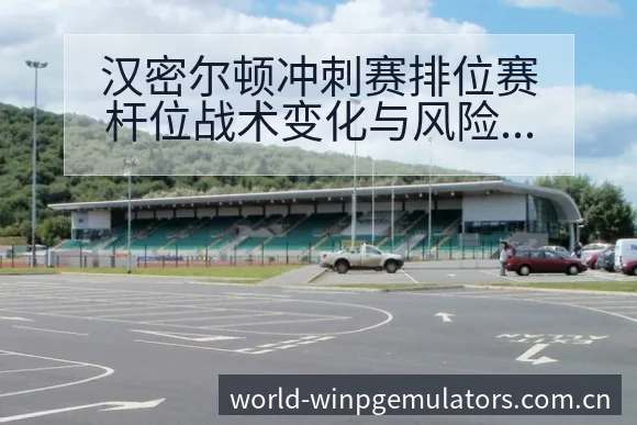 汉密尔顿冲刺赛排位赛杆位战术变化与风险点赛程前瞻分析 - pg电子