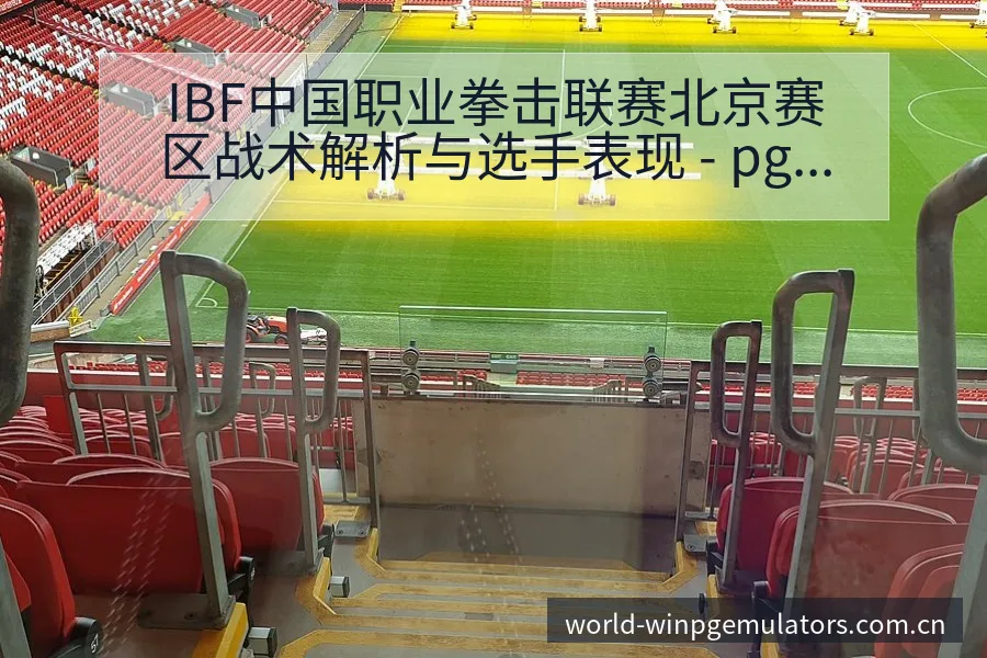 IBF中国职业拳击联赛北京赛区战术解析与选手表现 - pg电子